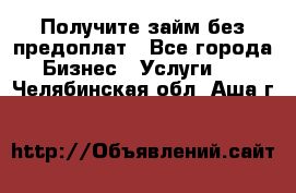 Получите займ без предоплат - Все города Бизнес » Услуги   . Челябинская обл.,Аша г.